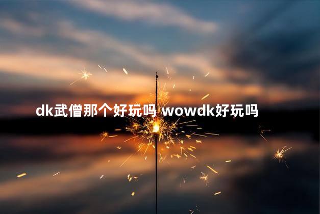 dk武僧那个好玩吗 wowdk好玩吗